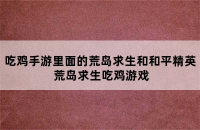 吃鸡手游里面的荒岛求生和和平精英 荒岛求生吃鸡游戏